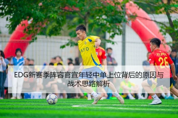 EDG新赛季阵容官宣年轻中单上位背后的原因与战术思路解析