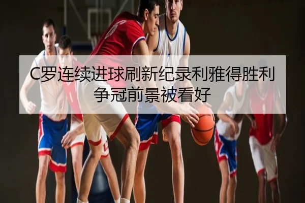 C罗连续进球刷新纪录利雅得胜利争冠前景被看好