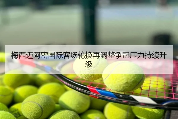 梅西迈阿密国际客场轮换再调整争冠压力持续升级