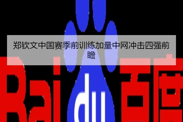 郑钦文中国赛季前训练加量中网冲击四强前瞻