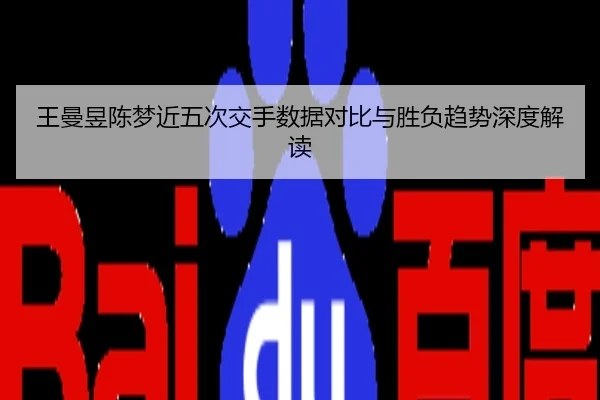 王曼昱陈梦近五次交手数据对比与胜负趋势深度解读