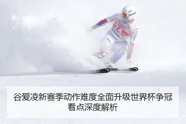 谷爱凌新赛季动作难度全面升级世界杯争冠看点深度解析